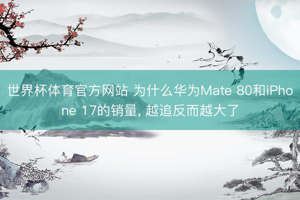 世界杯体育官方网站 为什么华为Mate 80和iPhone 17的销量， 越追反而越大了