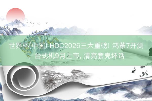 世界杯(中国) HDC2026三大重磅! 鸿蒙7开测、台式机9月上市, 清亮套壳坏话
