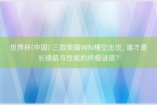 世界杯(中国) 三款荣耀WIN横空出世， 谁才是长续航与性能的终极谜底?