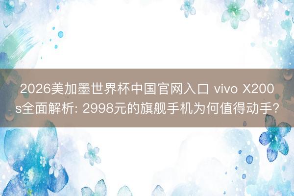 2026美加墨世界杯中国官网入口 vivo X200s全面解析: 2998元的旗舰手机为何值得动手?
