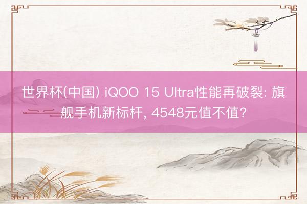 世界杯(中国) iQOO 15 Ultra性能再破裂: 旗舰手机新标杆， 4548元值不值?