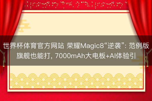 世界杯体育官方网站 荣耀Magic8“逆袭”: 范例版旗舰也能打， 7000mAh大电板+AI体验引