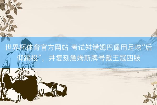 世界杯体育官方网站 考试舛错姆巴佩用足球“后仰跳投”，并复刻詹姆斯牌号戴王冠四肢
