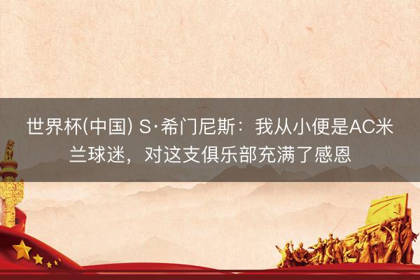 世界杯(中国) S·希门尼斯：我从小便是AC米兰球迷，对这支俱乐部充满了感恩