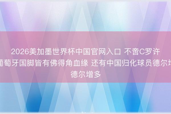 2026美加墨世界杯中国官网入口 不啻C罗许多葡萄牙国脚皆有佛得角血缘 还有中国归化球员德尔增多