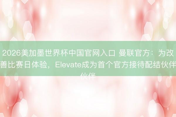 2026美加墨世界杯中国官网入口 曼联官方:为改善比赛日体验,Elevate成为首个官方接待配结伙伴