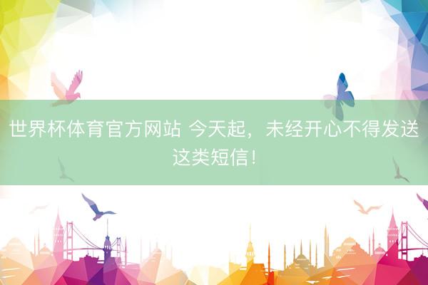 世界杯体育官方网站 今天起，未经开心不得发送这类短信！
