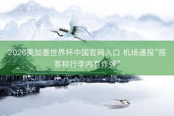 2026美加墨世界杯中国官网入口 机场通报“搭客称行李内有炸弹”