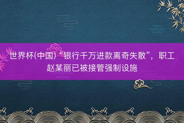世界杯(中国) “银行千万进款离奇失散”，职工赵某丽已被接管强制设施