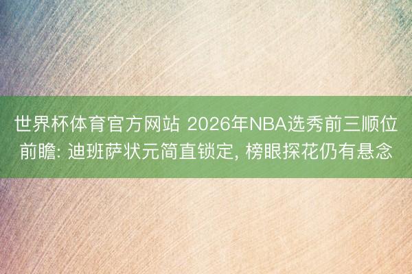 世界杯体育官方网站 2026年NBA选秀前三顺位前瞻: 迪班萨状元简直锁定, 榜眼探花仍有悬念