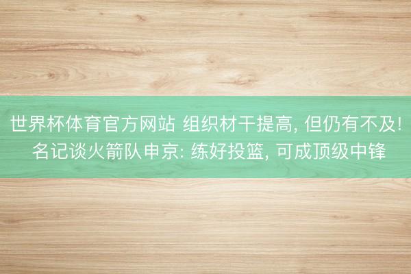 世界杯体育官方网站 组织材干提高, 但仍有不及! 名记谈火箭队申京: 练好投篮, 可成顶级中锋