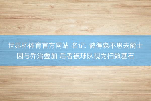 世界杯体育官方网站 名记: 彼得森不思去爵士因与乔治叠加 后者被球队视为扫数基石