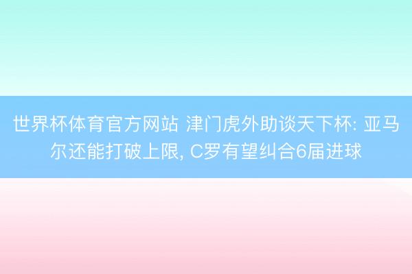 世界杯体育官方网站 津门虎外助谈天下杯: 亚马尔还能打破上限， C罗有望纠合6届进球